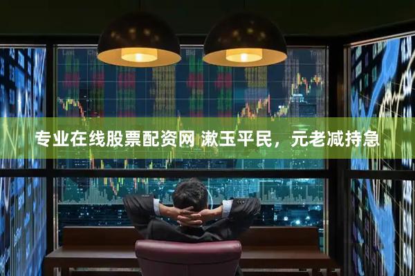 专业在线股票配资网 漱玉平民，元老减持急