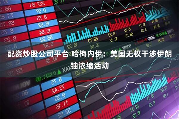 配资炒股公司平台 哈梅内伊：美国无权干涉伊朗铀浓缩活动