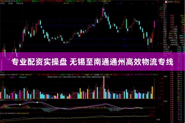 专业配资实操盘 无锡至南通通州高效物流专线