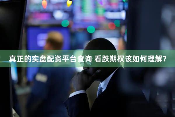 真正的实盘配资平台查询 看跌期权该如何理解？