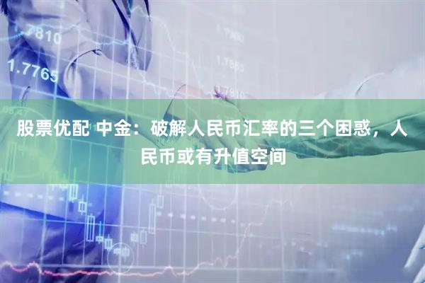股票优配 中金：破解人民币汇率的三个困惑，人民币或有升值空间