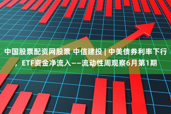 中国股票配资网股票 中信建投 | 中美债券利率下行，ETF资金净流入——流动性周观察6月第1期