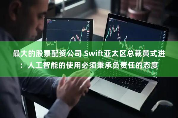 最大的股票配资公司 Swift亚太区总裁黄式进：人工智能的使用必须秉承负责任的态度