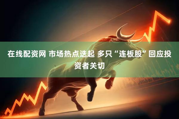 在线配资网 市场热点迭起 多只“连板股”回应投资者关切