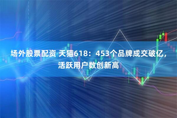 场外股票配资 天猫618：453个品牌成交破亿，活跃用户数创新高