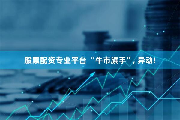 股票配资专业平台 “牛市旗手”, 异动!