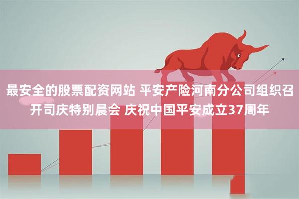最安全的股票配资网站 平安产险河南分公司组织召开司庆特别晨会 庆祝中国平安成立37周年