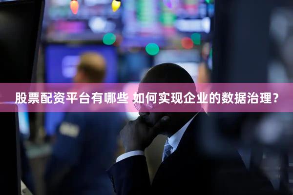 股票配资平台有哪些 如何实现企业的数据治理？