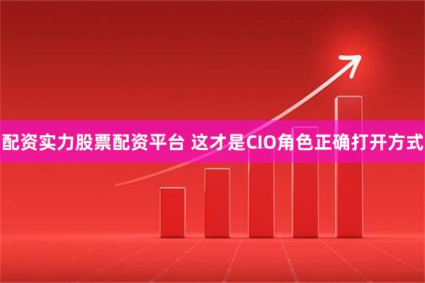 配资实力股票配资平台 这才是CIO角色正确打开方式