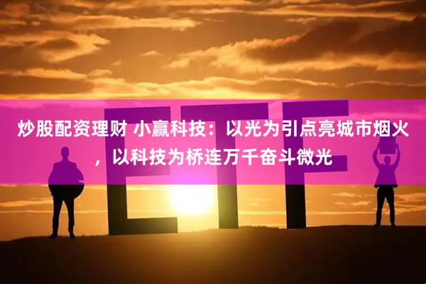 炒股配资理财 小赢科技：以光为引点亮城市烟火，以科技为桥连万千奋斗微光