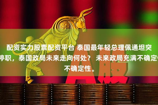 配资实力股票配资平台 泰国最年轻总理佩通坦突遭停职，泰国政局未来走向何处？ 未来政局充满不确定性。