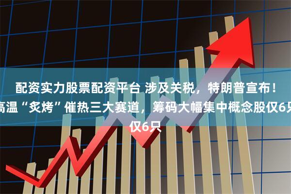 配资实力股票配资平台 涉及关税，特朗普宣布！高温“炙烤”催热三大赛道，筹码大幅集中概念股仅6只
