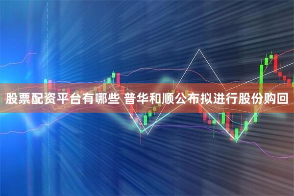 股票配资平台有哪些 普华和顺公布拟进行股份购回