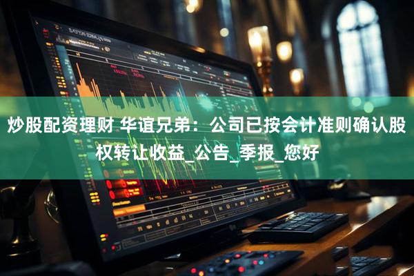 炒股配资理财 华谊兄弟：公司已按会计准则确认股权转让收益_公告_季报_您好