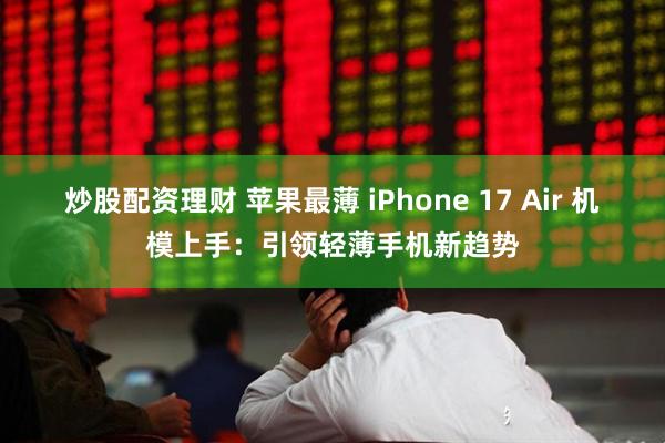 炒股配资理财 苹果最薄 iPhone 17 Air 机模上手：引领轻薄手机新趋势