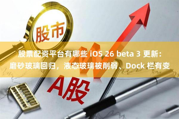 股票配资平台有哪些 iOS 26 beta 3 更新：磨砂玻璃回归，液态玻璃被削弱、Dock 栏有变