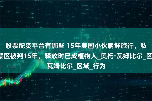 股票配资平台有哪些 15年美国小伙朝鲜旅行，私闯神秘禁区被判15年，释放时已成植物人_奥托·瓦姆比尔_区域_行为