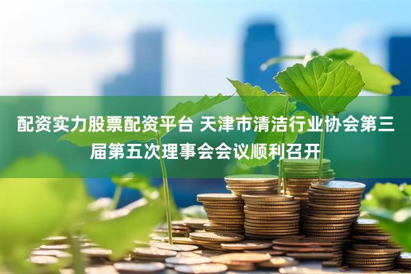 配资实力股票配资平台 天津市清洁行业协会第三届第五次理事会会议顺利召开
