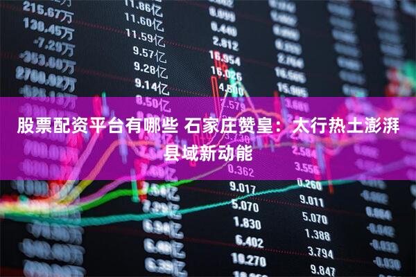 股票配资平台有哪些 石家庄赞皇：太行热土澎湃县域新动能