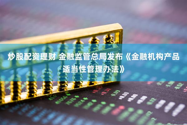 炒股配资理财 金融监管总局发布《金融机构产品适当性管理办法》