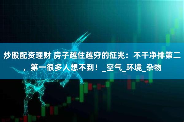 炒股配资理财 房子越住越穷的征兆：不干净排第二，第一很多人想不到！_空气_环境_杂物
