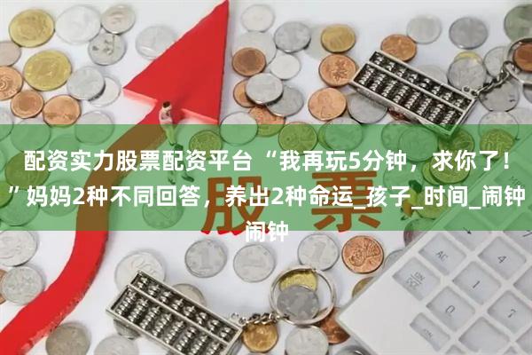 配资实力股票配资平台 “我再玩5分钟，求你了！”妈妈2种不同回答，养出2种命运_孩子_时间_闹钟