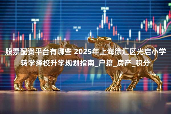 股票配资平台有哪些 2025年上海徐汇区光启小学转学择校升学规划指南_户籍_房产_积分