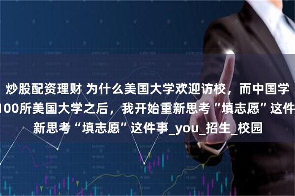 炒股配资理财 为什么美国大学欢迎访校，而中国学生却在盲猜？走进100所美国大学之后，我开始重新思考“填志愿”这件事_you_招生_校园