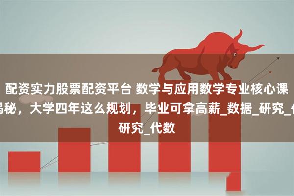 配资实力股票配资平台 数学与应用数学专业核心课程揭秘，大学四年这么规划，毕业可拿高薪_数据_研究_代数