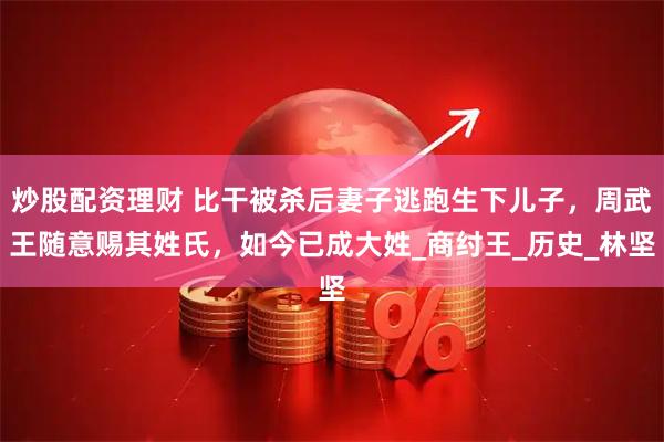 炒股配资理财 比干被杀后妻子逃跑生下儿子，周武王随意赐其姓氏，如今已成大姓_商纣王_历史_林坚