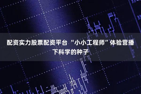 配资实力股票配资平台 “小小工程师”体验营播下科学的种子