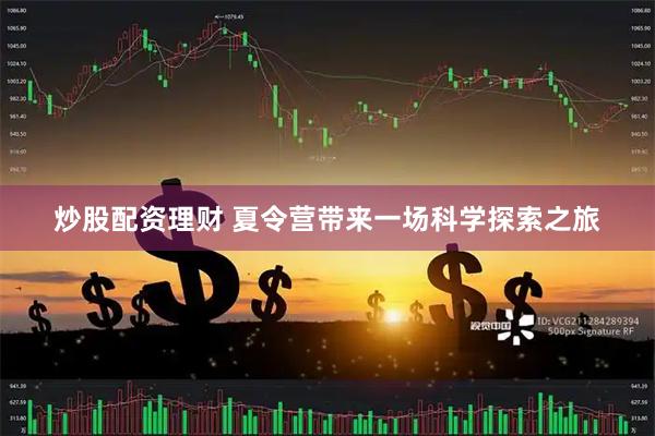 炒股配资理财 夏令营带来一场科学探索之旅