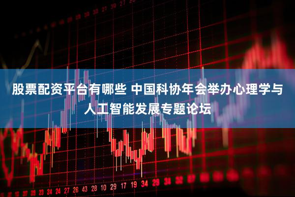 股票配资平台有哪些 中国科协年会举办心理学与人工智能发展专题论坛