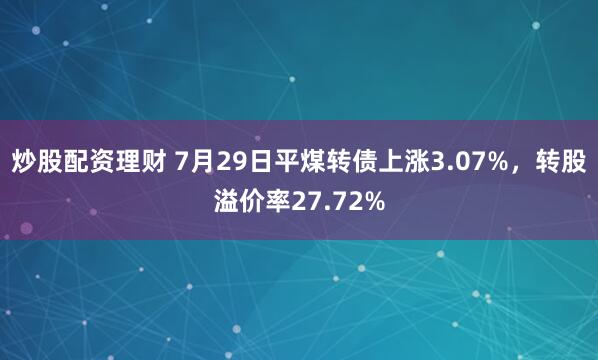 炒股配资理财 7月29日平煤转债上涨3.07%，转股溢价率27.72%