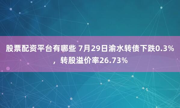 股票配资平台有哪些 7月29日渝水转债下跌0.3%，转股溢价率26.73%
