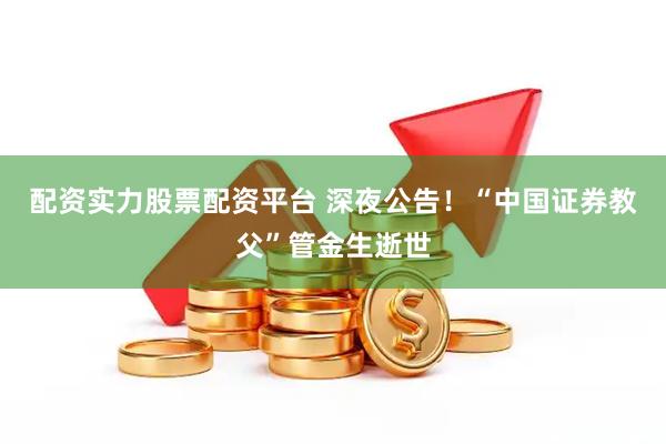 配资实力股票配资平台 深夜公告！“中国证券教父”管金生逝世