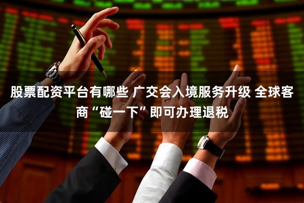股票配资平台有哪些 广交会入境服务升级 全球客商“碰一下”即可办理退税