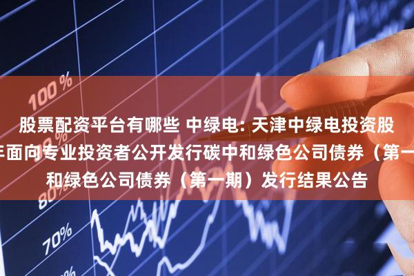 股票配资平台有哪些 中绿电: 天津中绿电投资股份有限公司2025年面向专业投资者公开发行碳中和绿色公司债券(第一期)发行结果公告