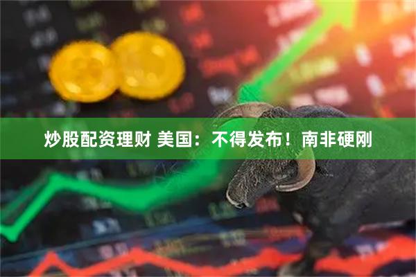 炒股配资理财 美国：不得发布！南非硬刚