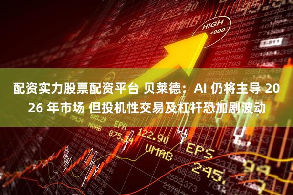 配资实力股票配资平台 贝莱德:AI 仍将主导 2026 年市场 但投机性交易及杠杆恐加剧波动