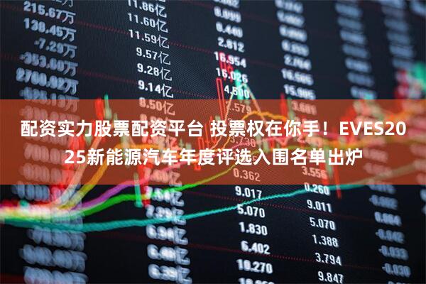 配资实力股票配资平台 投票权在你手!EVES2025新能源汽车年度评选入围名单出炉