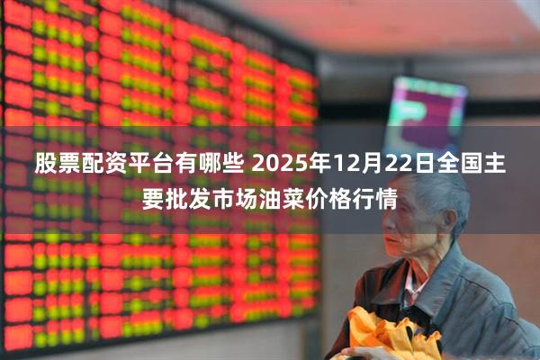股票配资平台有哪些 2025年12月22日全国主要批发市场油菜价格行情