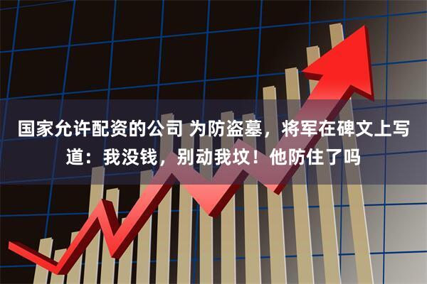 国家允许配资的公司 为防盗墓，将军在碑文上写道：我没钱，别动我坟！他防住了吗