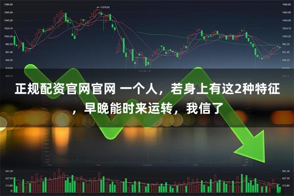 正规配资官网官网 一个人，若身上有这2种特征，早晚能时来运转，我信了