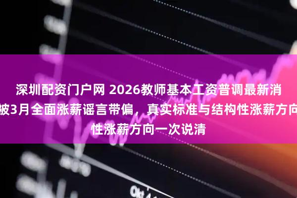 深圳配资门户网 2026教师基本工资普调最新消息：别再被3月全面涨薪谣言带偏，真实标准与结构性涨薪方向一次说清