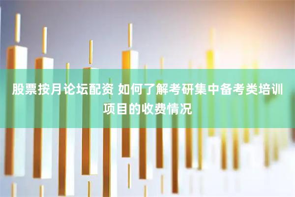 股票按月论坛配资 如何了解考研集中备考类培训项目的收费情况
