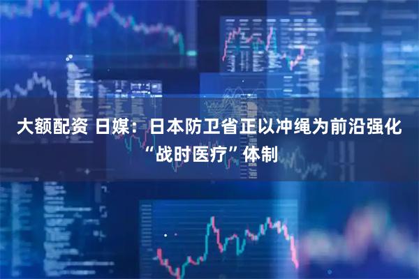 大额配资 日媒：日本防卫省正以冲绳为前沿强化“战时医疗”体制