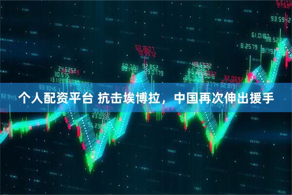 个人配资平台 抗击埃博拉，中国再次伸出援手