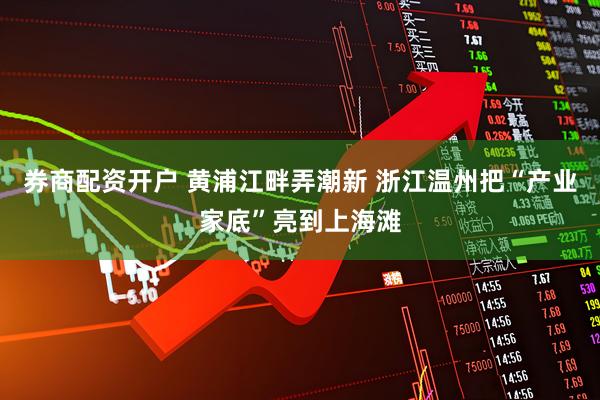 券商配资开户 黄浦江畔弄潮新 浙江温州把“产业家底”亮到上海滩