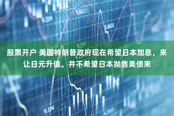 股票开户 美国特朗普政府现在希望日本加息，来让日元升值。并不希望日本抛售美债来